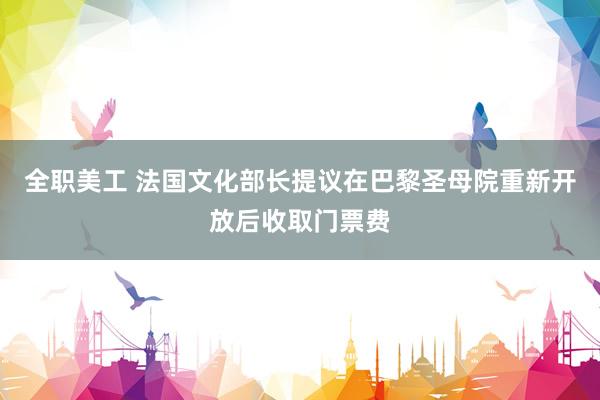 全职美工 法国文化部长提议在巴黎圣母院重新开放后收取门票费