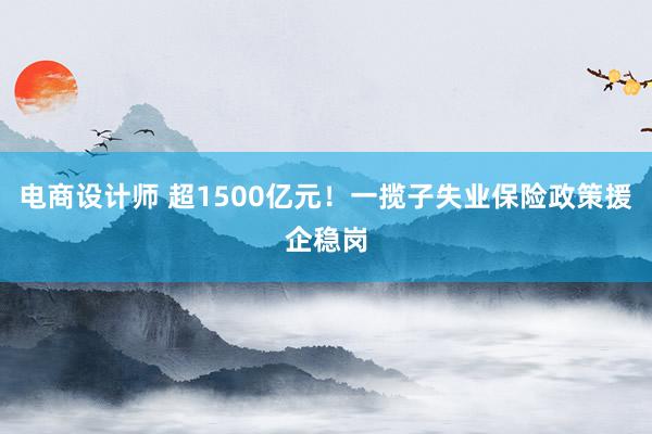 电商设计师 超1500亿元！一揽子失业保险政策援企稳岗