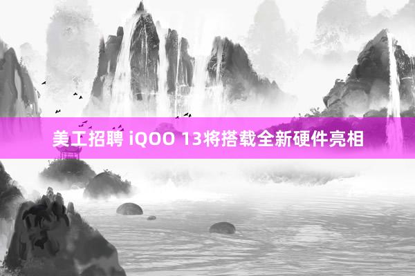 美工招聘 iQOO 13将搭载全新硬件亮相