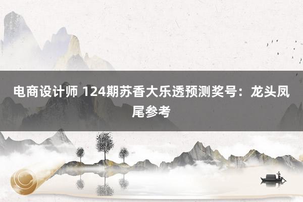 电商设计师 124期苏香大乐透预测奖号：龙头凤尾参考