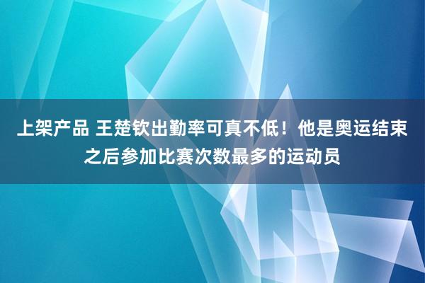 上架产品 王楚钦出勤率可真不低！他是奥运结束之后参加比赛次数最多的运动员