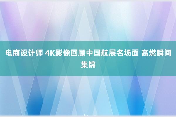 电商设计师 4K影像回顾中国航展名场面 高燃瞬间集锦