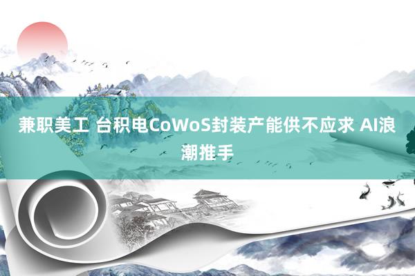 兼职美工 台积电CoWoS封装产能供不应求 AI浪潮推手